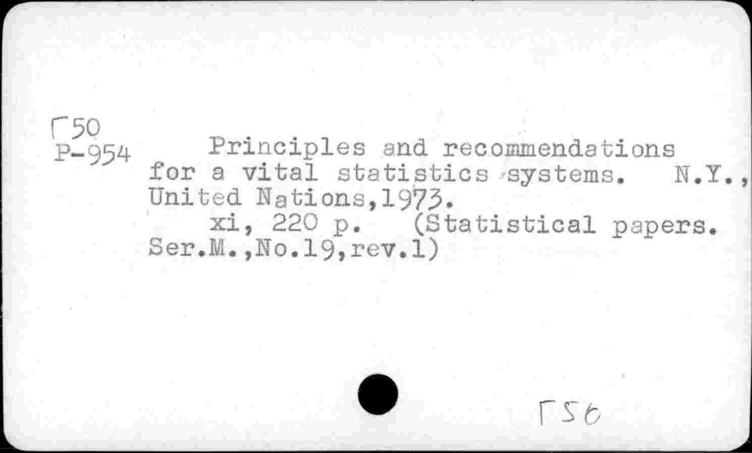 ﻿F5Q
P-954
Principles end recommendations for a vital statistics systems. N.Y. United Nations,1975.
xi, 220 p. (Statistical papers.
Ser.M.,N0.19,rev.1)